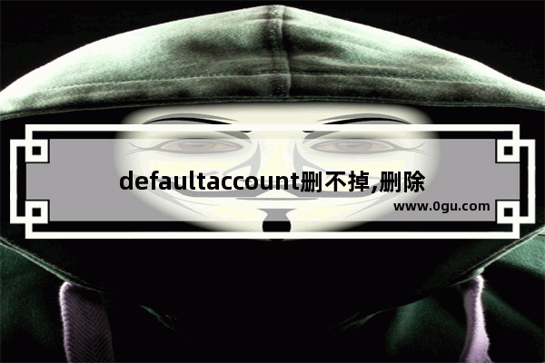 defaultaccount删不掉,删除win10用户账户