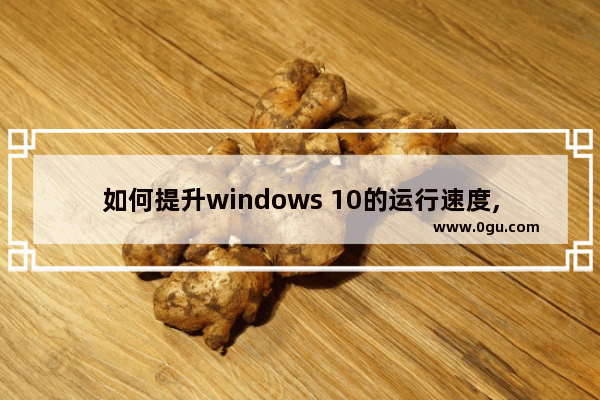 如何提升windows 10的运行速度,windows10提高运行速度