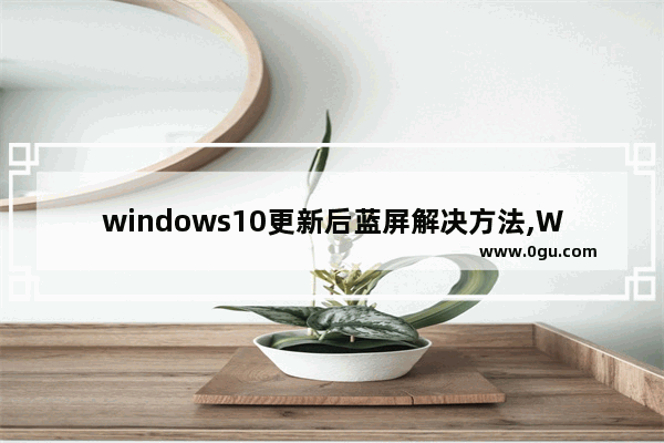 windows10更新后蓝屏解决方法,Windows升级后蓝屏