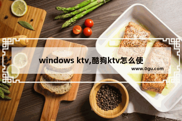 windows ktv,酷狗ktv怎么使用