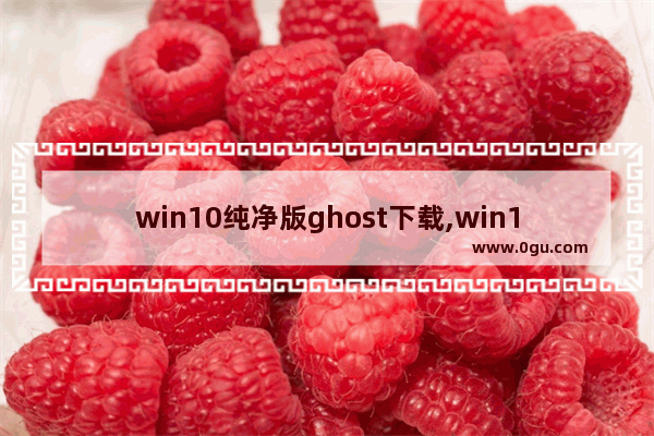 win10纯净版ghost下载,win10原版系统gho镜像