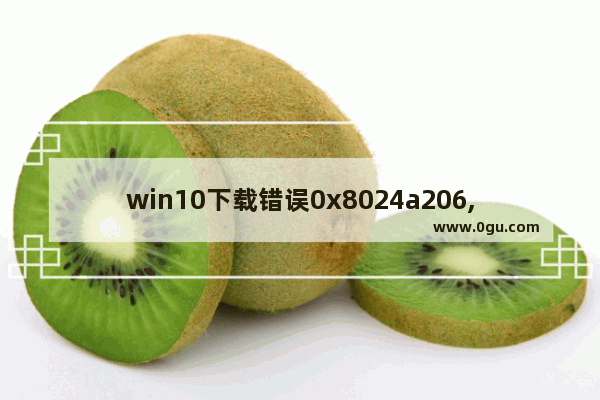 win10下载错误0x8024a206,win10错误0x8024402c
