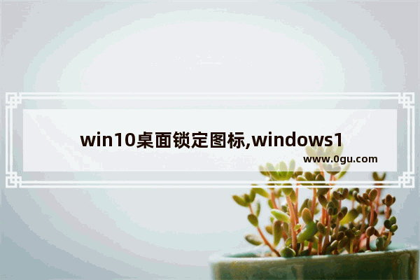 win10桌面锁定图标,windows10如何锁定桌面图标