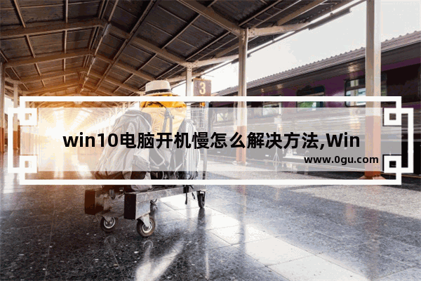 win10电脑开机慢怎么解决方法,Win10 开机慢
