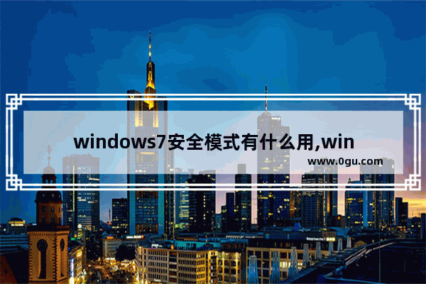 windows7安全模式有什么用,win7安全模式有什么作用