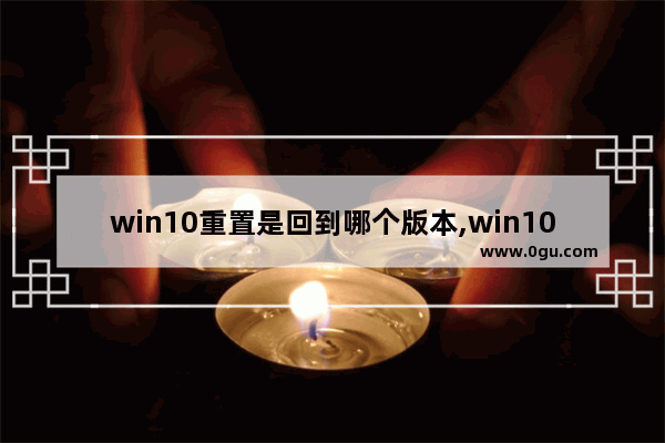 win10重置是回到哪个版本,win10更新之前