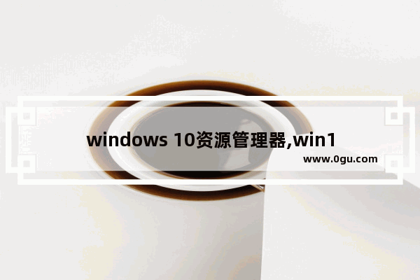 windows 10资源管理器,win10资源管理软件