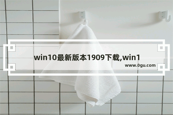 win10最新版本1909下载,win10系统版本1909怎么样