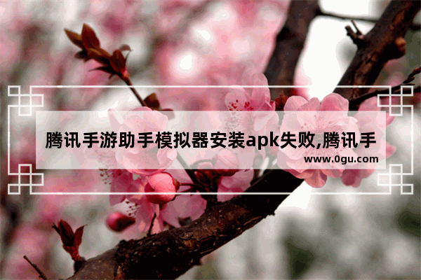 腾讯手游助手模拟器安装apk失败,腾讯手游助手安卓模拟器电脑版下载