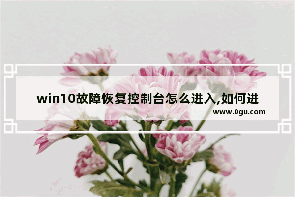 win10故障恢复控制台怎么进入,如何进入故障恢复控制台
