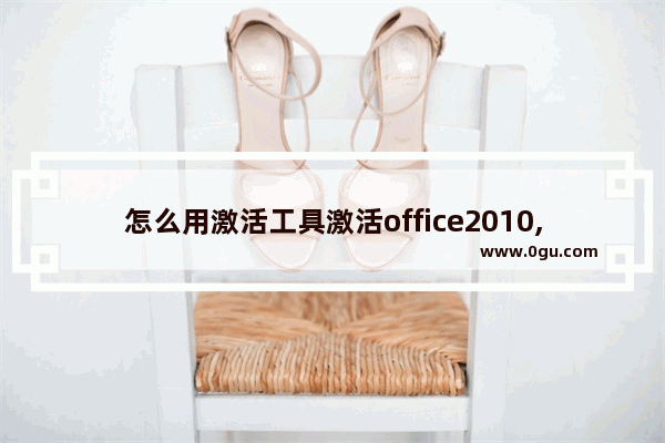 怎么用激活工具激活office2010,如何用激活工具激活office 2010