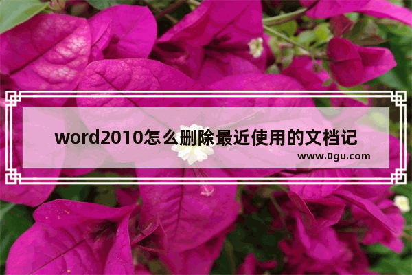word2010怎么删除最近使用的文档记录,word2007如何删除最近使用的文档记录
