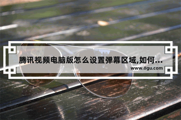腾讯视频电脑版怎么设置弹幕区域,如何关闭腾讯视频里面的弹幕设置