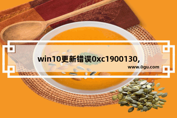 win10更新错误0xc1900130,win10更新错误0xc1900204