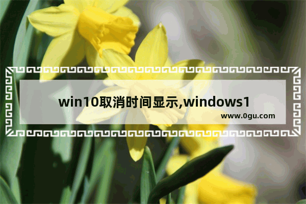 win10取消时间显示,windows10怎么定时关闭