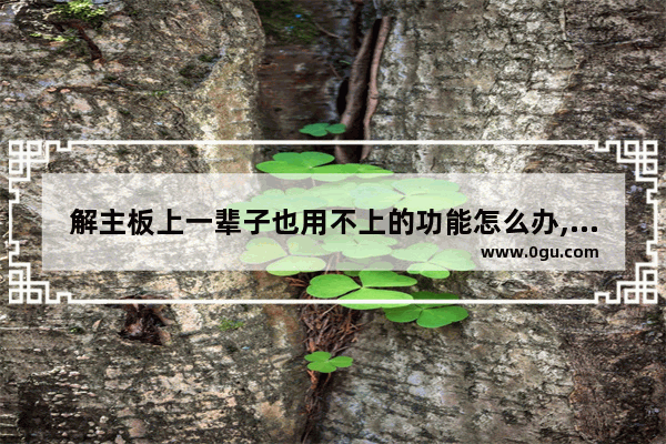 解主板上一辈子也用不上的功能怎么办,解主板上一辈子也用不上的功能有什么