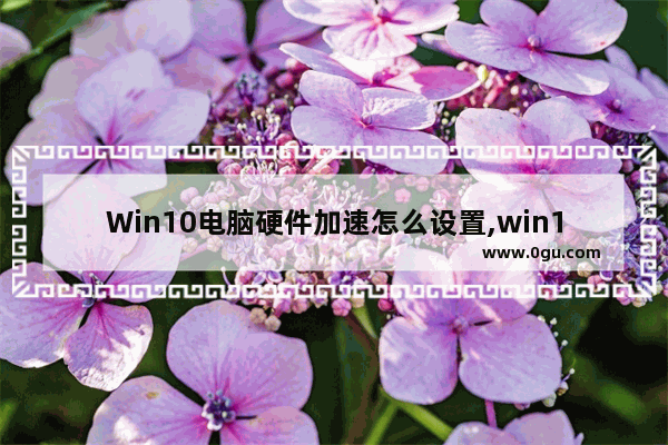 Win10电脑硬件加速怎么设置,win10电脑加速设置