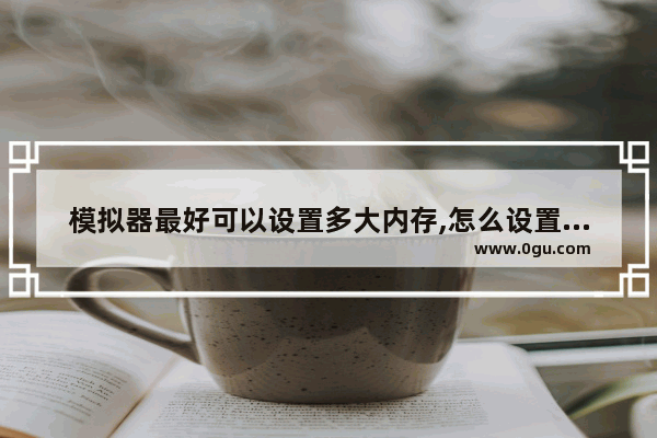 模拟器最好可以设置多大内存,怎么设置虚拟内存