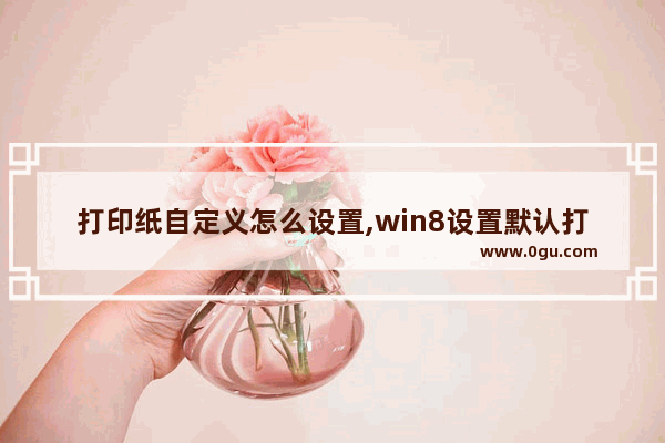 打印纸自定义怎么设置,win8设置默认打印机