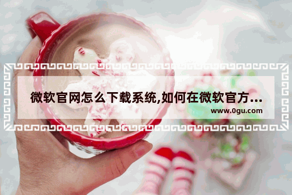 微软官网怎么下载系统,如何在微软官方下载win7