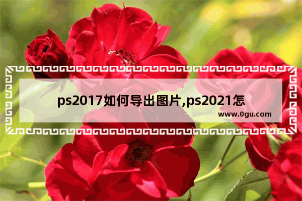 ps2017如何导出图片,ps2021怎么导出图片