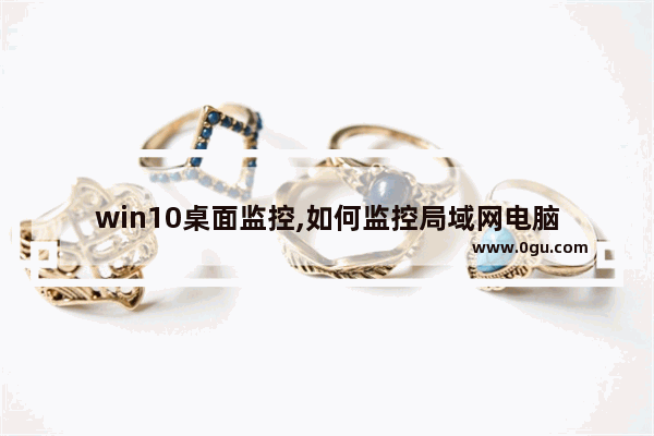 win10桌面监控,如何监控局域网电脑