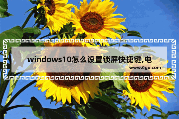 windows10怎么设置锁屏快捷键,电脑如何锁屏幕快捷键win10