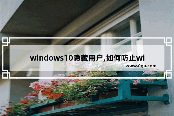 windows10隐藏用户,如何防止win10窃取用户信息