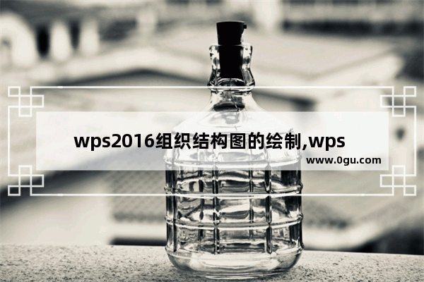 wps2016组织结构图的绘制,wps office如何制作组织结构图