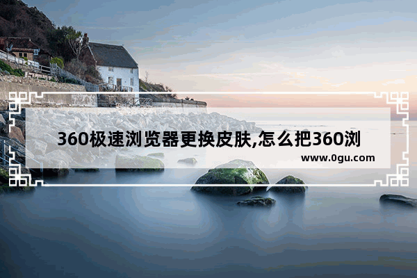 360极速浏览器更换皮肤,怎么把360浏览器换掉