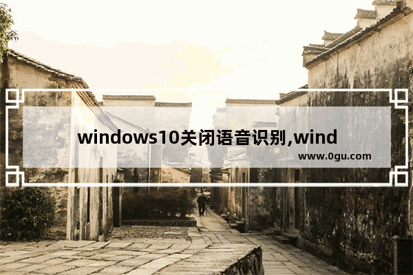 windows10关闭语音识别,windows语音识别怎么用