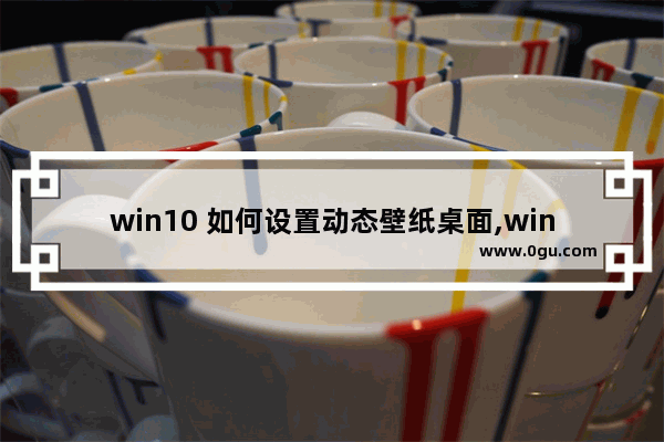 win10 如何设置动态壁纸桌面,win10电脑动态壁纸怎么设置方法