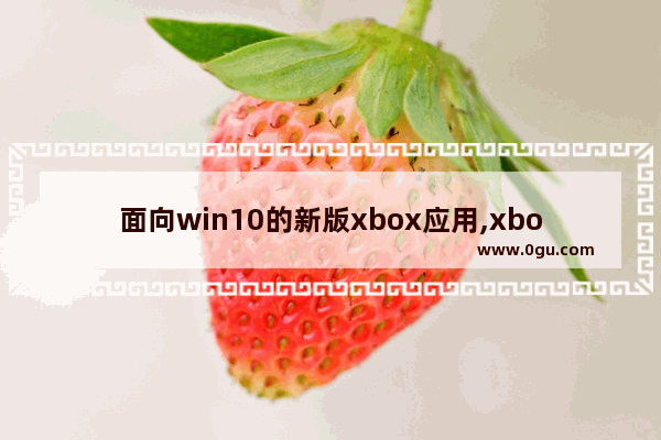 面向win10的新版xbox应用,xbox microsoft store更新