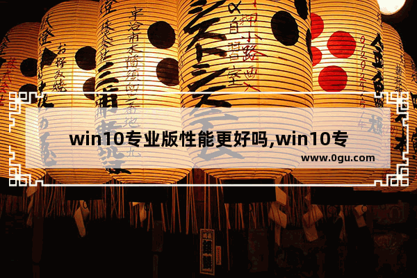 win10专业版性能更好吗,win10专业版优势