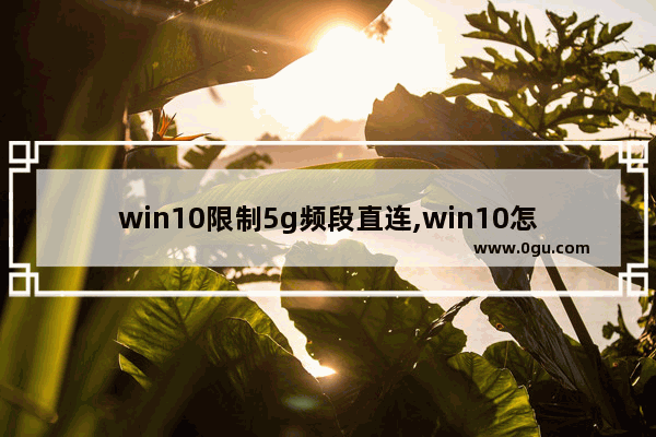 win10限制5g频段直连,win10怎么连接5g频段的wifi