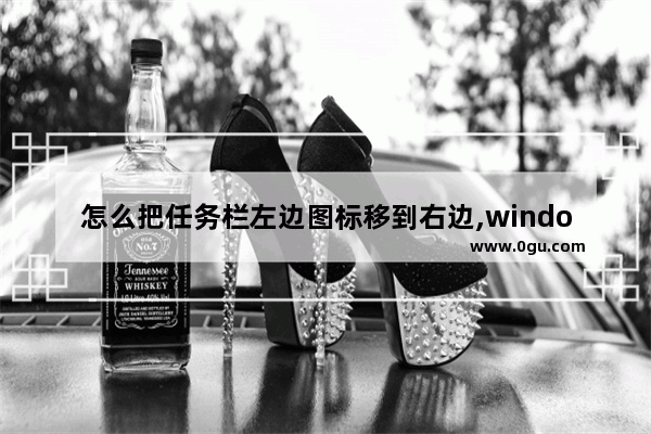 怎么把任务栏左边图标移到右边,window10怎么把任务栏移到右边