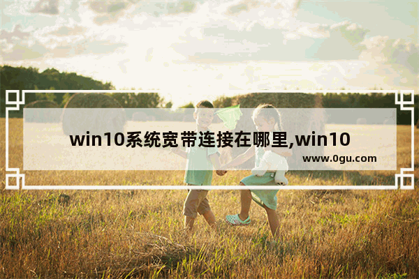win10系统宽带连接在哪里,win10系统如何建立宽带连接