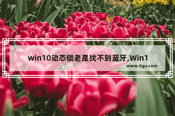 win10动态锁老是找不到蓝牙,Win10蓝牙解锁