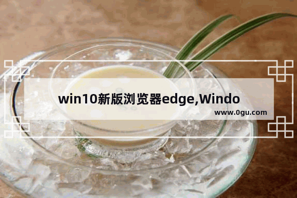 win10新版浏览器edge,Windows的edge浏览器