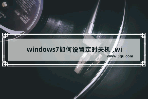 windows7如何设置定时关机 ,win7 设置定时关机