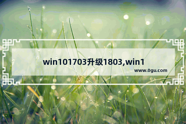 win101703升级1803,win10 1709升级1803