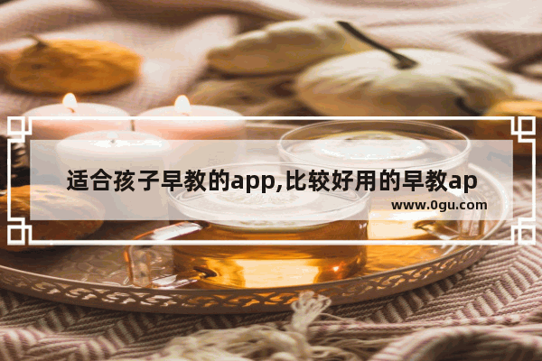 适合孩子早教的app,比较好用的早教app有哪些