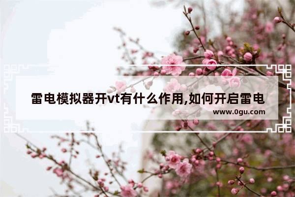雷电模拟器开vt有什么作用,如何开启雷电模拟器的vt