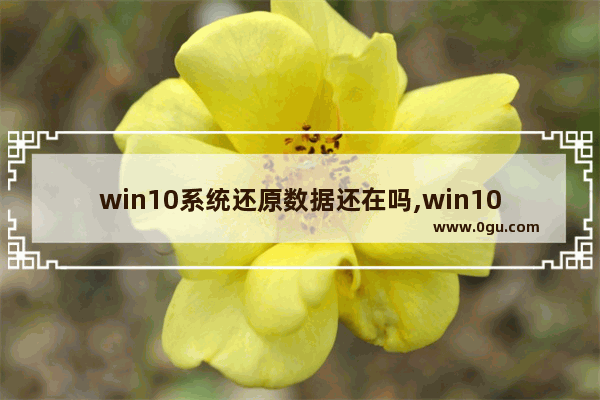 win10系统还原数据还在吗,win10还原了还能恢复之前数据吗