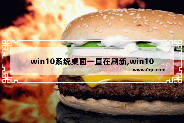 win10系统桌面一直在刷新,win10电脑桌面一直自动刷新