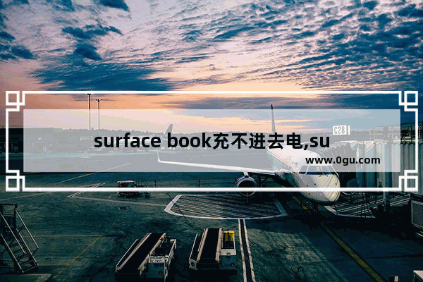 surface book充不进去电,surface book2充不了电