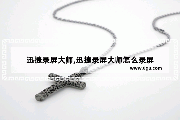迅捷录屏大师,迅捷录屏大师怎么录屏