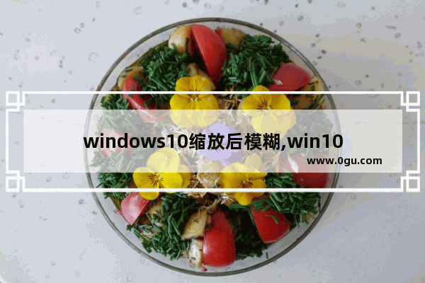 windows10缩放后模糊,win10屏幕模糊怎么调