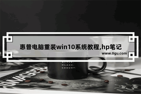 惠普电脑重装win10系统教程,hp笔记本win10重装系统详细步骤