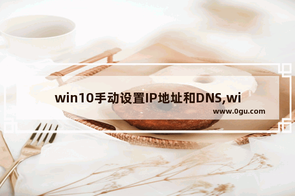 win10手动设置IP地址和DNS,win10使用下面的DNS服务器地址